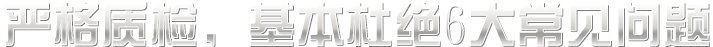 嚴(yán)格質(zhì)檢，基本杜絕六大常見(jiàn)問(wèn)題